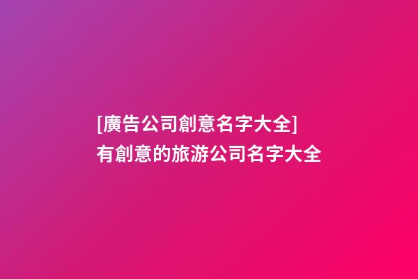 [廣告公司創意名字大全]有創意的旅游公司名字大全-第1張-公司起名-玄機派